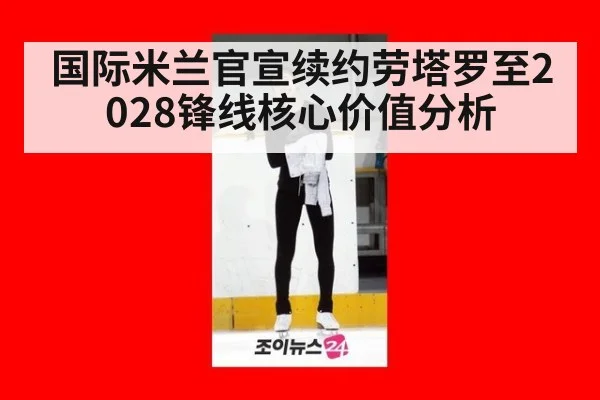国际米兰官宣续约劳塔罗至2028锋线核心价值分析