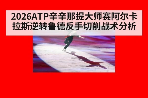 2026ATP辛辛那提大师赛阿尔卡拉斯逆转鲁德反手切削战术分析