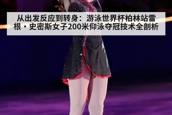 从出发反应到转身:游泳世界杯柏林站雷根·史密斯女子200米仰泳夺冠技术全剖析