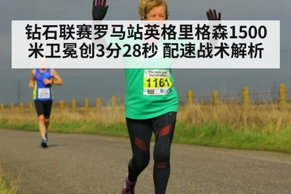 钻石联赛罗马站英格里格森1500米卫冕创3分28秒 配速战术解析