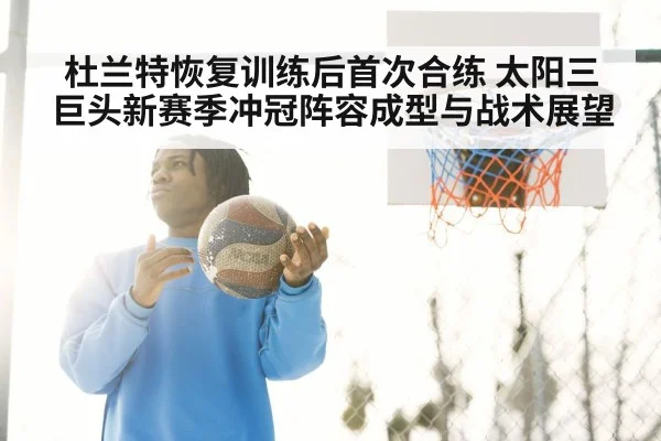 杜兰特恢复训练后首次合练 太阳三巨头新赛季冲冠阵容成型与战术展望