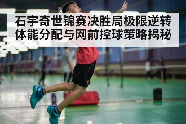 石宇奇世锦赛决胜局极限逆转 体能分配与网前控球策略揭秘