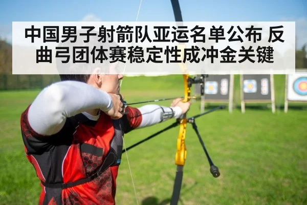中国男子射箭队亚运名单公布 反曲弓团体赛稳定性成冲金关键