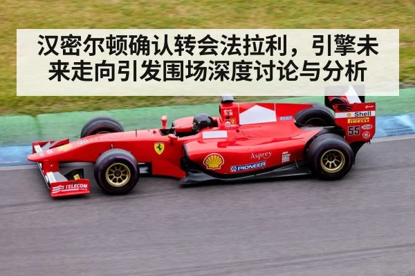 汉密尔顿确认转会法拉利，引擎未来走向引发围场深度讨论与分析