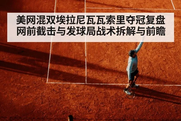 美网混双埃拉尼瓦瓦索里夺冠复盘 网前截击与发球局战术拆解与前瞻