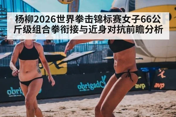 杨柳2026世界拳击锦标赛女子66公斤级组合拳衔接与近身对抗前瞻分析