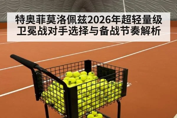 特奥菲莫洛佩兹2026年超轻量级卫冕战对手选择与备战节奏解析 - kaiyun