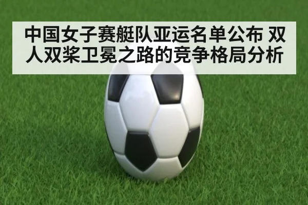 中国女子赛艇队亚运名单公布 双人双桨卫冕之路的竞争格局分析 - kaiyun
