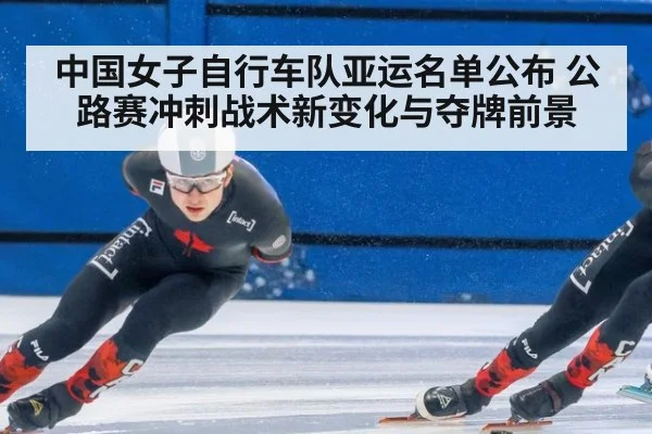 中国女子自行车队亚运名单公布 公路赛冲刺战术新变化与夺牌前景