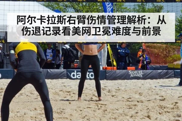 阿尔卡拉斯右臂伤情管理解析：从伤退记录看美网卫冕难度与前景