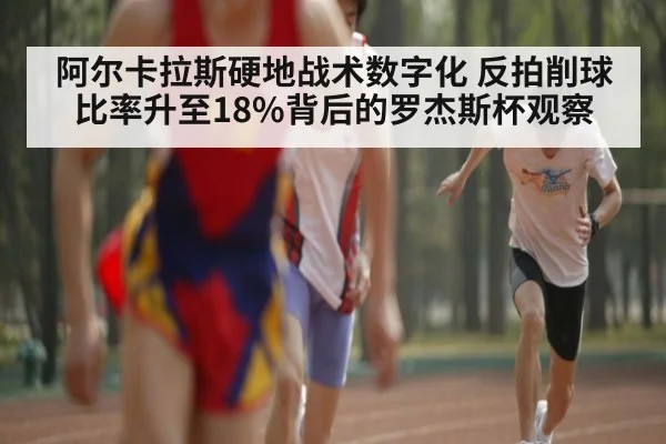 阿尔卡拉斯硬地战术数字化 反拍削球比率升至18%背后的罗杰斯杯观察