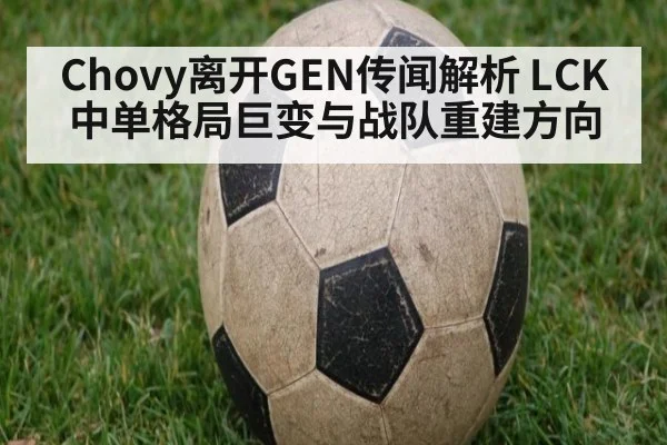 Chovy离开GEN传闻解析 LCK中单格局巨变与战队重建方向