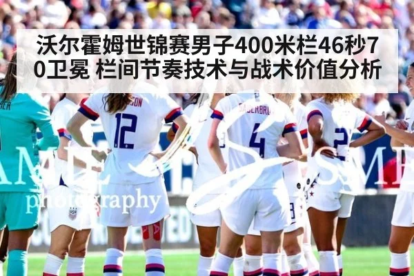 沃尔霍姆世锦赛男子400米栏46秒70卫冕 栏间节奏技术与战术价值分析