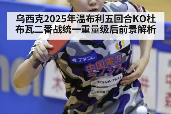 乌西克2025年温布利五回合KO杜布瓦二番战统一重量级后前景解析